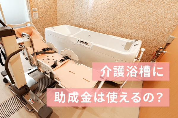 介護浴槽に助成金は使えるの？ | 具体的な製品も説明｜豊田 裕史