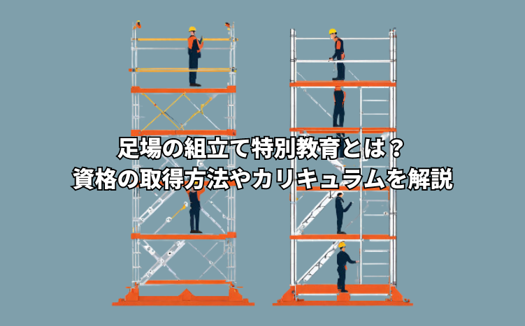 足場の組立て特別教育とは？資格の取得方法やカリキュラムを解説