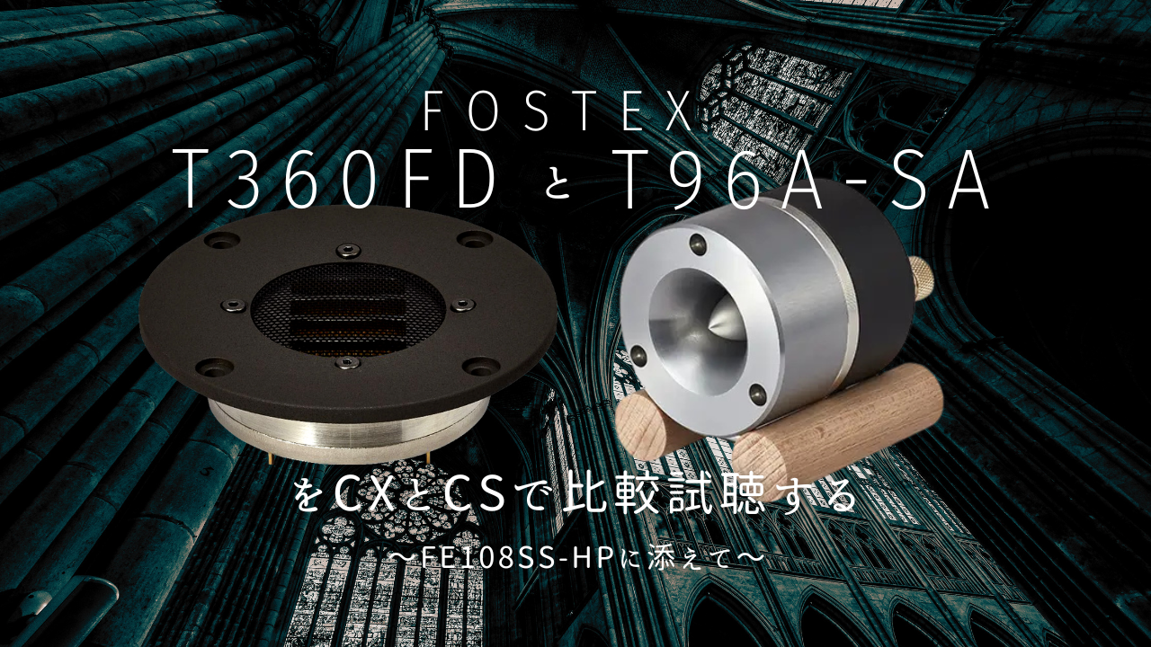 Fostex T360FDとT96A-SAをCXとCSで比較試聴する（FE108SS-HPに添えて