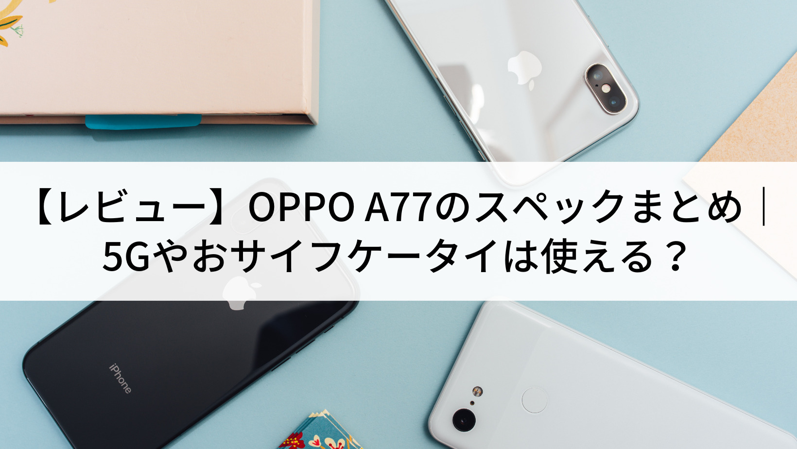 レビュー】OPPO A77のスペックまとめ｜5Gやおサイフケータイは使える